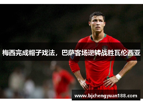 梅西完成帽子戏法，巴萨客场逆转战胜瓦伦西亚