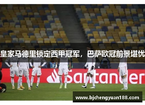 皇家马德里锁定西甲冠军，巴萨欧冠前景堪忧