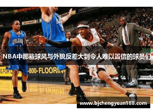 NBA中那些球风与外貌反差大到令人难以置信的球员们