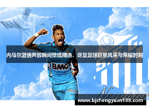 内马尔激情奔放瞬间壁纸精选，尽显足球巨星风采与荣耀时刻