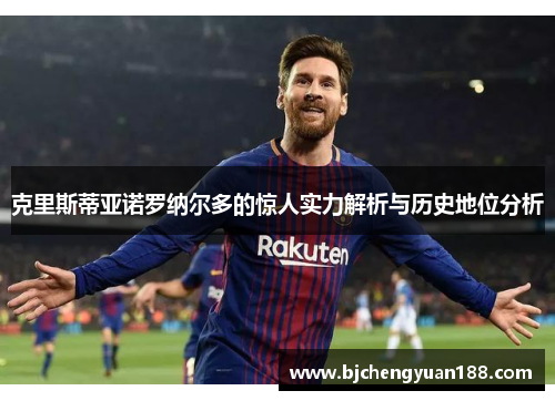克里斯蒂亚诺罗纳尔多的惊人实力解析与历史地位分析