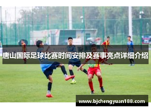 唐山国际足球比赛时间安排及赛事亮点详细介绍