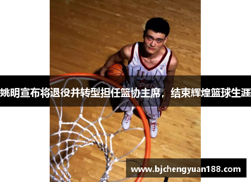姚明宣布将退役并转型担任篮协主席，结束辉煌篮球生涯