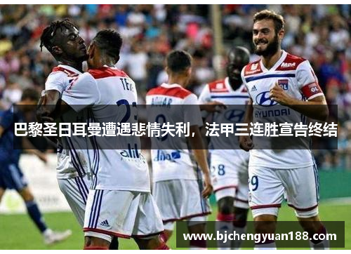 巴黎圣日耳曼遭遇悲情失利，法甲三连胜宣告终结