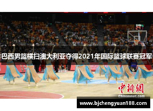 巴西男篮横扫澳大利亚夺得2021年国际篮球联赛冠军