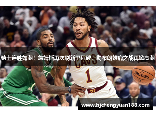 骑士连胜如潮！詹姆斯再次刷新里程碑，勒布朗雄鹿之战再掀高潮