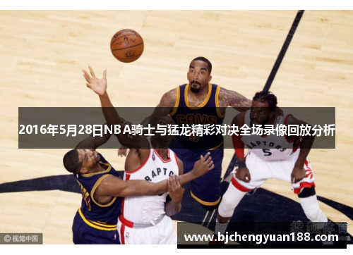 2016年5月28日NBA骑士与猛龙精彩对决全场录像回放分析