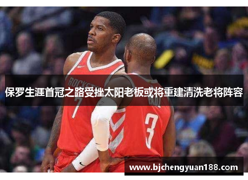 保罗生涯首冠之路受挫太阳老板或将重建清洗老将阵容