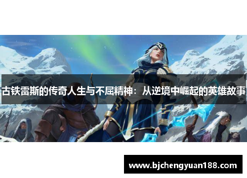 古铁雷斯的传奇人生与不屈精神：从逆境中崛起的英雄故事