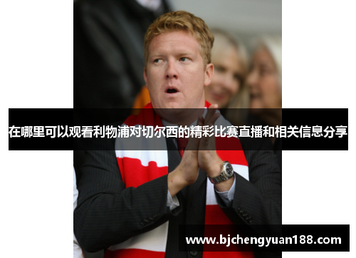 在哪里可以观看利物浦对切尔西的精彩比赛直播和相关信息分享
