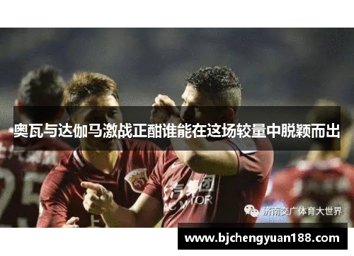 奥瓦与达伽马激战正酣谁能在这场较量中脱颖而出