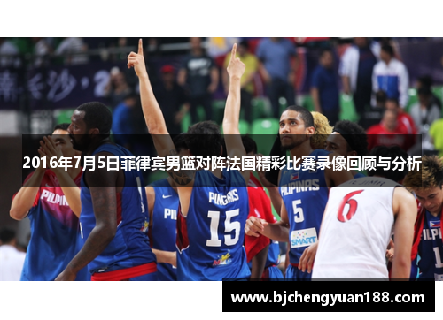 2016年7月5日菲律宾男篮对阵法国精彩比赛录像回顾与分析