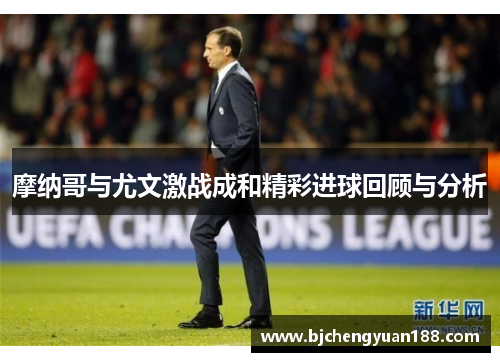 摩纳哥与尤文激战成和精彩进球回顾与分析