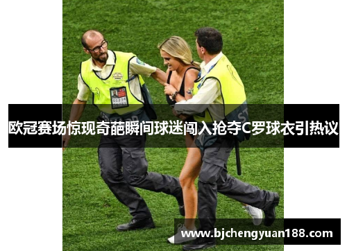 欧冠赛场惊现奇葩瞬间球迷闯入抢夺C罗球衣引热议