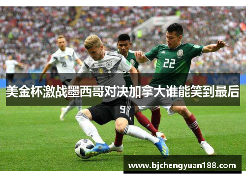 美金杯激战墨西哥对决加拿大谁能笑到最后