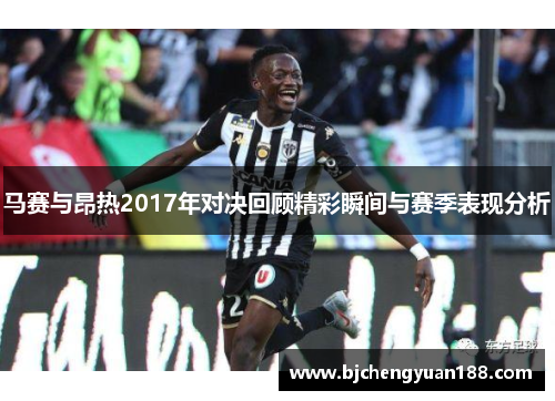 马赛与昂热2017年对决回顾精彩瞬间与赛季表现分析