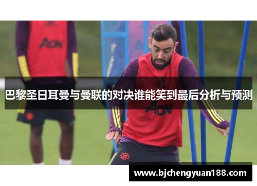 巴黎圣日耳曼与曼联的对决谁能笑到最后分析与预测
