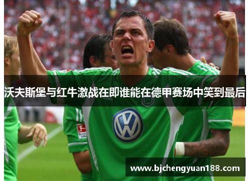 沃夫斯堡与红牛激战在即谁能在德甲赛场中笑到最后