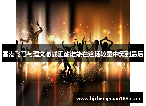 香港飞马与理文激战正酣谁能在这场较量中笑到最后