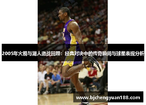 2005年火箭与湖人激战回顾：经典对决中的传奇瞬间与球星表现分析