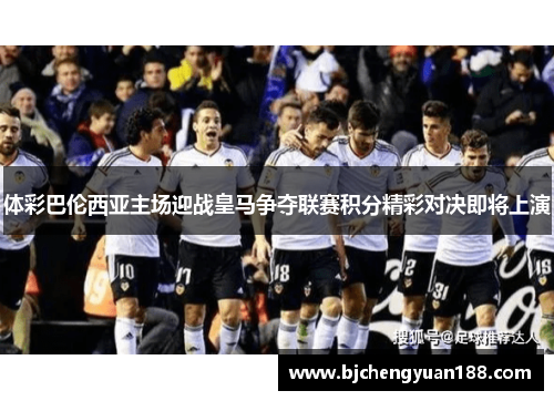 体彩巴伦西亚主场迎战皇马争夺联赛积分精彩对决即将上演