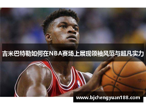 吉米巴特勒如何在NBA赛场上展现领袖风范与超凡实力