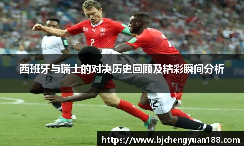金年会西班牙与瑞士的对决历史回顾及精彩瞬间分析