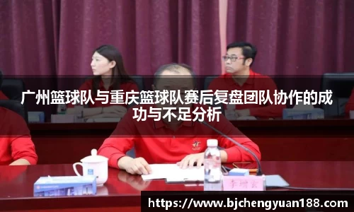 金年会广州篮球队与重庆篮球队赛后复盘团队协作的成功与不足分析