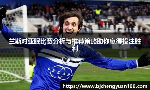 金年会兰斯对亚眠比赛分析与推荐策略助你赢得投注胜利